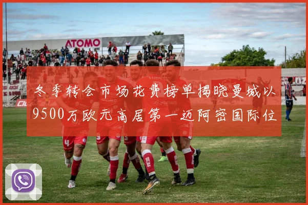 冬季转会市场花费榜单揭晓曼城以9500万欧元高居第一迈阿密国际位列第十一