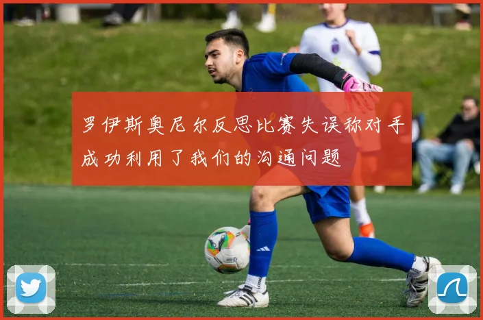 罗伊斯奥尼尔反思比赛失误称对手成功利用了我们的沟通问题
