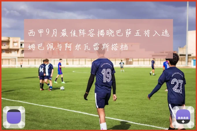 西甲9月最佳阵容揭晓巴萨五将入选姆巴佩与阿尔瓦雷斯搭档