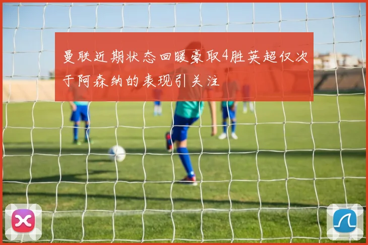 曼联近期状态回暖豪取4胜英超仅次于阿森纳的表现引关注