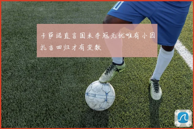 卡萨诺直言国米夺冠无忧唯有小因扎吉回归才有变数