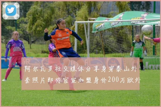 阿尔瓦罗社交媒体分享身穿泰山外套照片即将官宣加盟身价200万欧外援