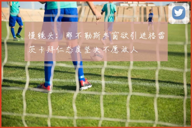 慢镜头：那不勒斯冬窗欲引进格雷茨卡拜仁态度坚决不愿放人