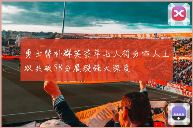 勇士替补群英荟萃七人得分四人上双共砍58分展现强大深度