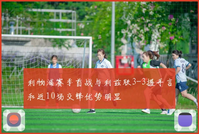 利物浦赛季首战与利兹联3-3握手言和近10场交锋优势明显