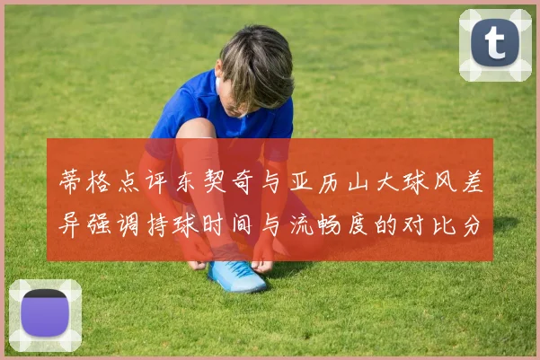 蒂格点评东契奇与亚历山大球风差异强调持球时间与流畅度的对比分析