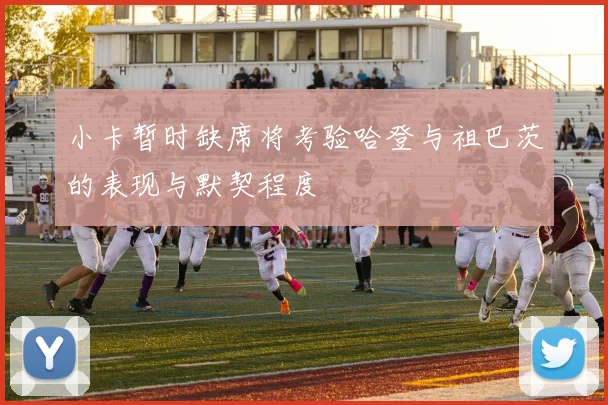 小卡暂时缺席将考验哈登与祖巴茨的表现与默契程度