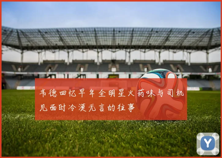 韦德回忆早年全明星火药味与司机见面时冷漠无言的往事
