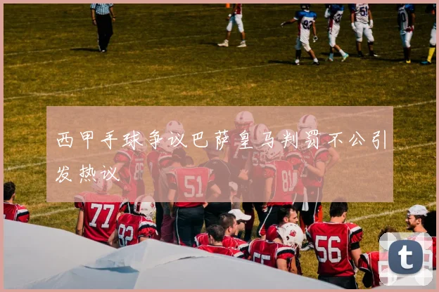 西甲手球争议巴萨皇马判罚不公引发热议