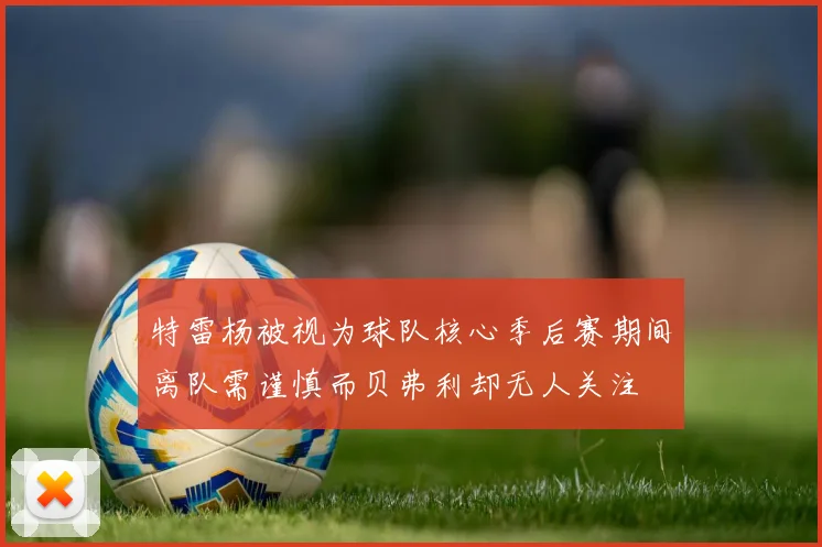特雷杨被视为球队核心季后赛期间离队需谨慎而贝弗利却无人关注