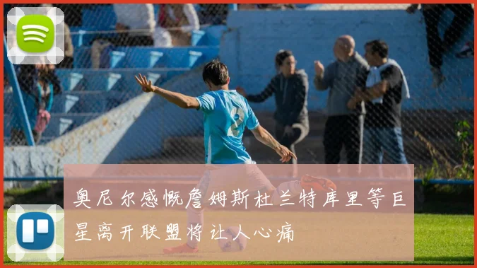 奥尼尔感慨詹姆斯杜兰特库里等巨星离开联盟将让人心痛