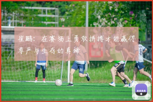 崔鹏：在赛场上勇敢拼搏才能赢得尊严与生存的真谛