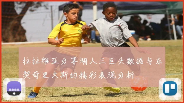 拉拉维亚分享湖人三巨头数据与东契奇里夫斯的精彩表现分析