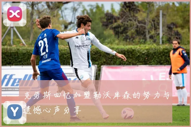 克劳斯回忆加盟勒沃库森的努力与遗憾心声分享