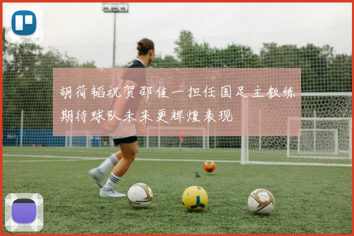 胡荷韬祝贺邵佳一担任国足主教练期待球队未来更辉煌表现