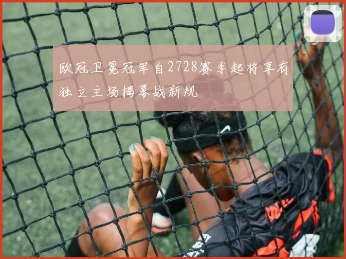 欧冠卫冕冠军自2728赛季起将享有独立主场揭幕战新规