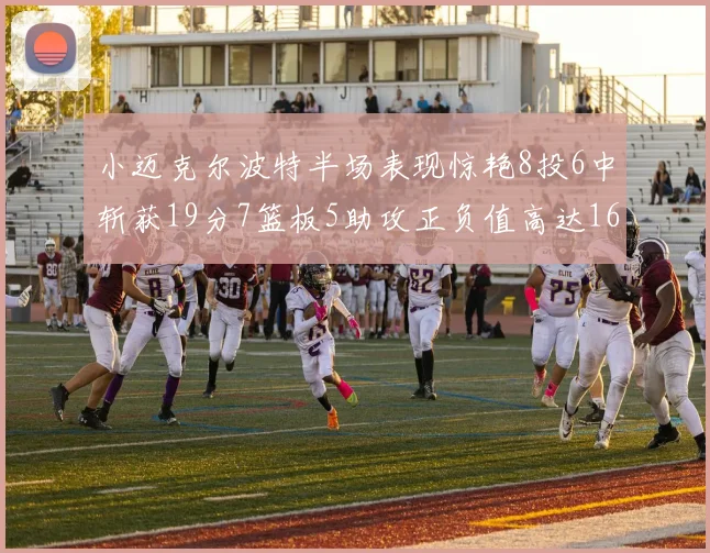 小迈克尔波特半场表现惊艳8投6中斩获19分7篮板5助攻正负值高达16