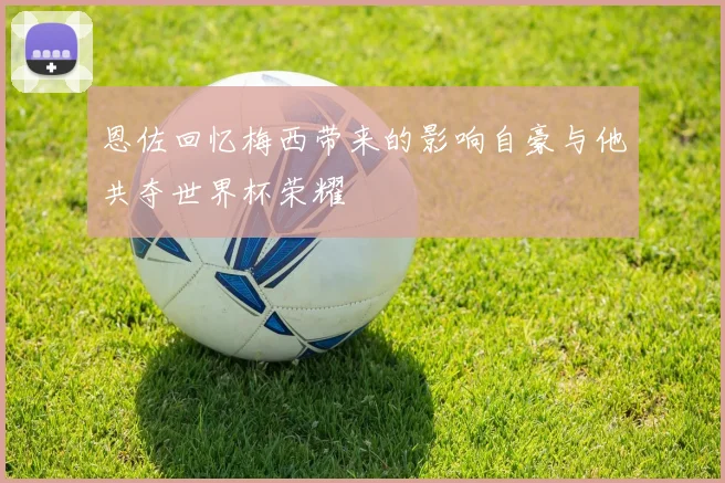 恩佐回忆梅西带来的影响自豪与他共夺世界杯荣耀