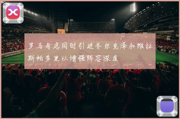 罗马考虑同时引进齐尔克泽和维拉斯帕多里以增强阵容深度