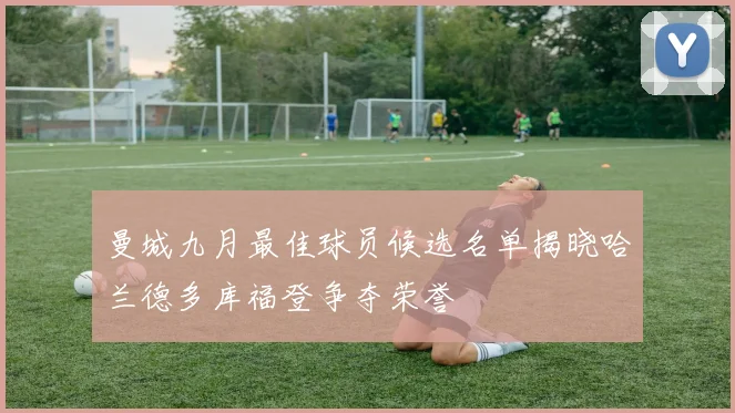 曼城九月最佳球员候选名单揭晓哈兰德多库福登争夺荣誉