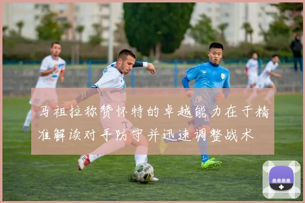马祖拉称赞怀特的卓越能力在于精准解读对手防守并迅速调整战术