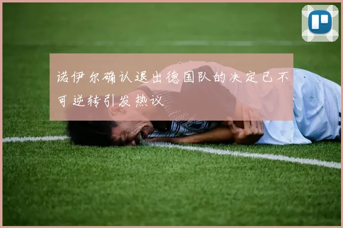诺伊尔确认退出德国队的决定已不可逆转引发热议