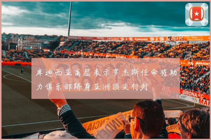 库迪西亚高层表示罗杰斯任命将助力俱乐部跻身亚洲顶尖行列