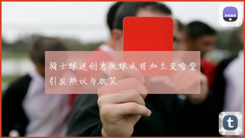 骑士球迷创意改球衣将加兰变哈登引发热议与欢笑