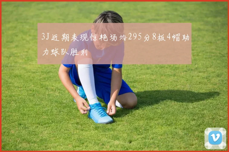 3J近期表现惊艳场均295分8板4帽助力球队胜利