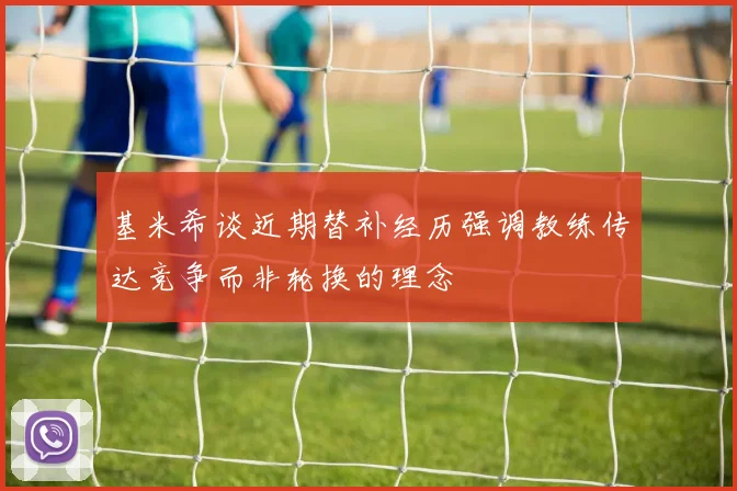基米希谈近期替补经历强调教练传达竞争而非轮换的理念