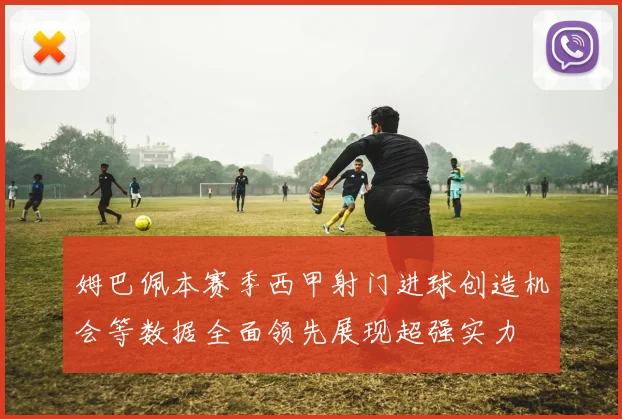 姆巴佩本赛季西甲射门进球创造机会等数据全面领先展现超强实力