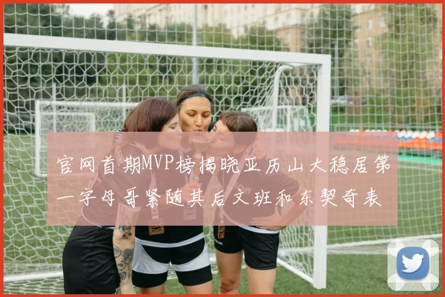 官网首期MVP榜揭晓亚历山大稳居第一字母哥紧随其后文班和东契奇表现抢眼