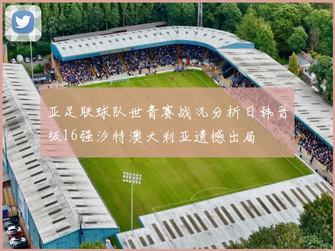 亚足联球队世青赛战况分析日韩晋级16强沙特澳大利亚遗憾出局