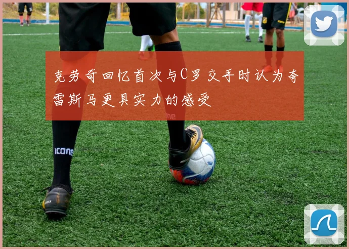 克劳奇回忆首次与C罗交手时认为夸雷斯马更具实力的感受