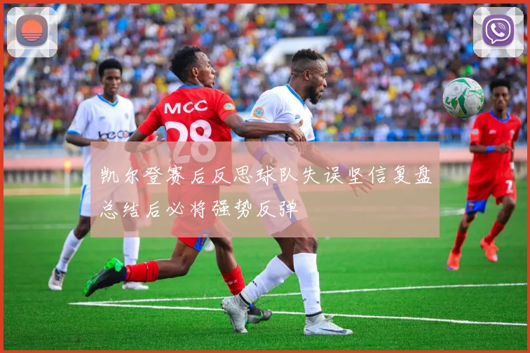 凯尔登赛后反思球队失误坚信复盘总结后必将强势反弹