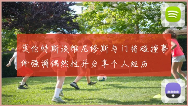 莫伦特斯谈维尼修斯与门将碰撞事件强调偶然性并分享个人经历