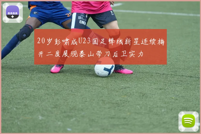20岁彭啸成U23国足锋线新星连续梅开二度展现泰山带刀后卫实力