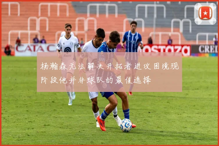 杨瀚森无法解决开拓者进攻困境现阶段他并非球队的最佳选择
