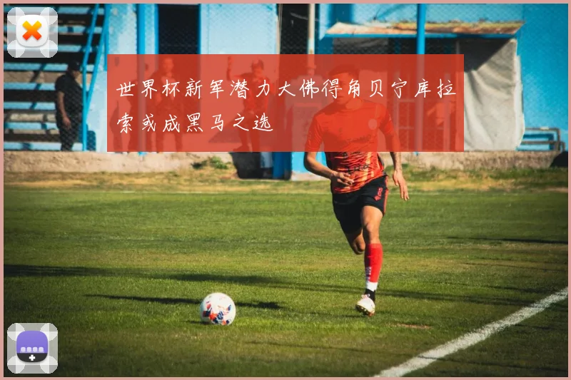 世界杯新军潜力大佛得角贝宁库拉索或成黑马之选