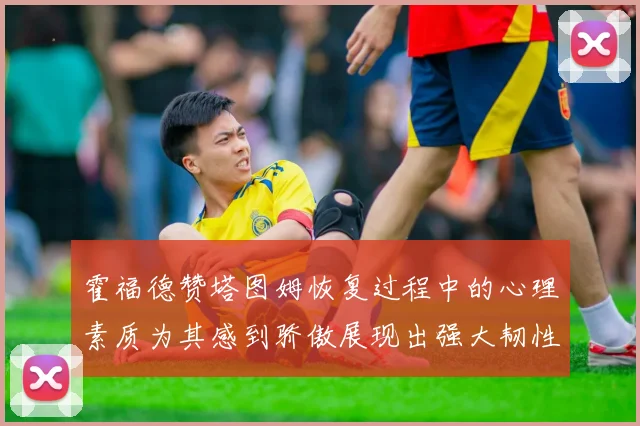 霍福德赞塔图姆恢复过程中的心理素质为其感到骄傲展现出强大韧性与决心