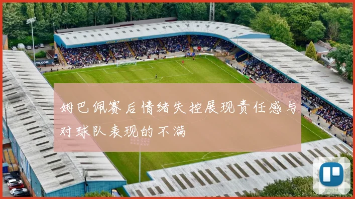 姆巴佩赛后情绪失控展现责任感与对球队表现的不满