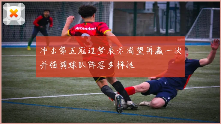 冲击第五冠追梦表示渴望再赢一次并强调球队阵容多样性