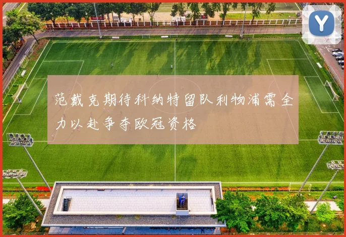 范戴克期待科纳特留队利物浦需全力以赴争夺欧冠资格