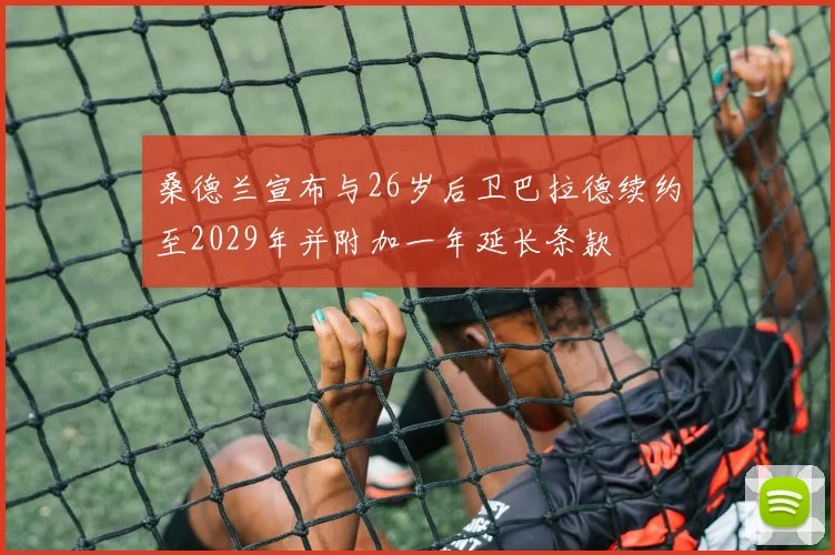 桑德兰宣布与26岁后卫巴拉德续约至2029年并附加一年延长条款