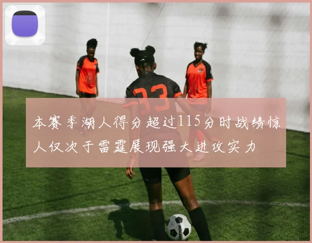 本赛季湖人得分超过115分时战绩惊人仅次于雷霆展现强大进攻实力