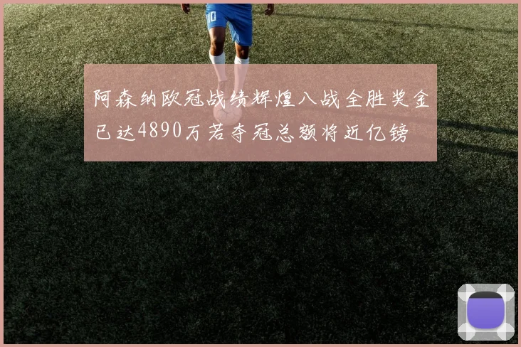 阿森纳欧冠战绩辉煌八战全胜奖金已达4890万若夺冠总额将近亿镑