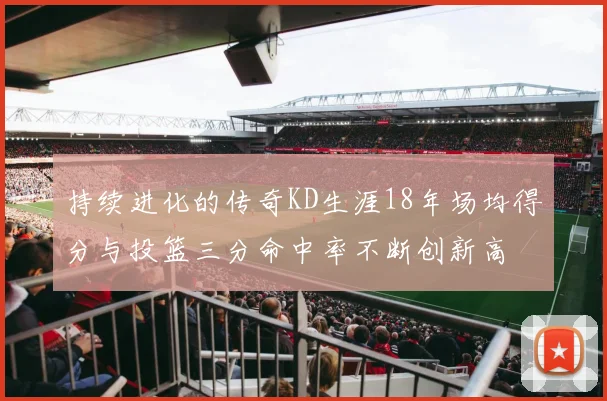 持续进化的传奇KD生涯18年场均得分与投篮三分命中率不断创新高