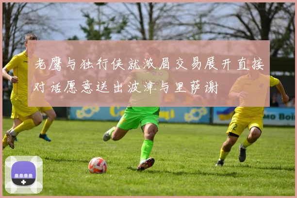 老鹰与独行侠就浓眉交易展开直接对话愿意送出波津与里萨谢