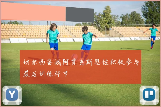 切尔西备战阿贾克斯恩佐积极参与最后训练环节
