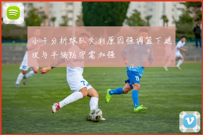 小卡分析球队失利原因强调篮下进攻与半场防守需加强